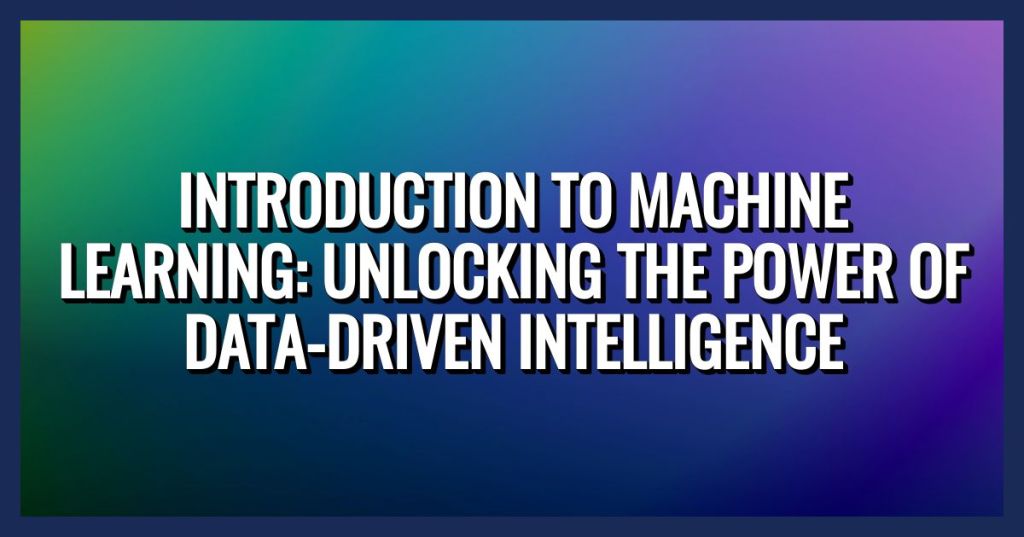 Introduction to Machine Learning: Unlocking the Power of Data-driven Intelligence